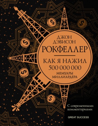 Как я нажил 500 000 000. Мемуары миллиардера с современными комментариями