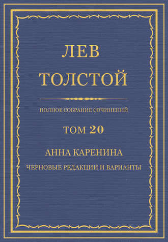 Полное собрание сочинений. Том 20. Анна Каренина. Черновые редакции и варианты