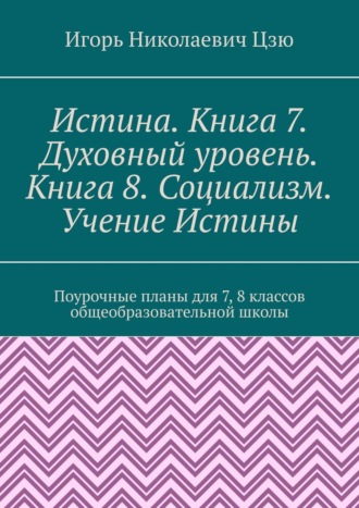 Истина. Книга 7. Духовный уровень. Книга 8. Социализм. Учение Истины. Поурочные планы для 7-8 классов общеобразовательной школы