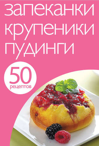 50 рецептов. Запеканки. Крупеники. Пудинги