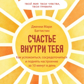 Счастье внутри тебя. Как успокоиться, сосредоточиться и поднять настроение за 10 минут в день