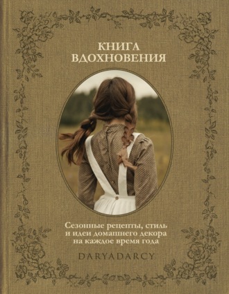 Книга вдохновения. Сезонные рецепты, стиль и идеи домашнего декора на каждое время года