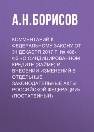 Комментарий к Федеральному закону от 31 декабря 2017 г. № 486-ФЗ «О синдицированном кредите (займе) и внесении изменений в отдельные законодательные акты Российской Федерации» (постатейный)