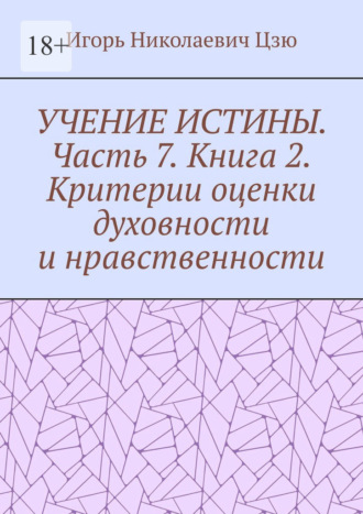 Учение истины. Часть 7. Книга 2. Критерии оценки духовности и нравственности