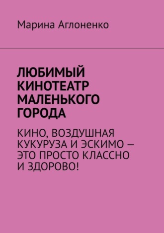 Любимый кинотеатр маленького города. Кино, воздушная кукуруза и эскимо – это просто классно и здорово!