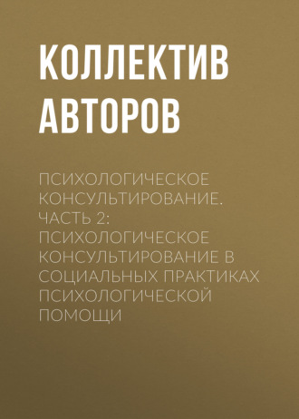 Психологическое консультирование.Часть 2: Психологическое консультирование в социальных практиках психологической помощи