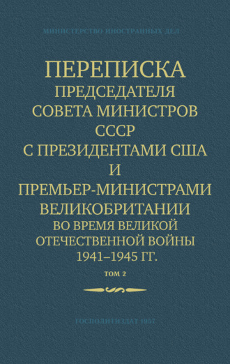 Переписка Председателя Совета Министров СССР с Президентами США и Премьер-Министрами Великобритании во время Великой Отечественной войны 1941–1945 гг. Том 2