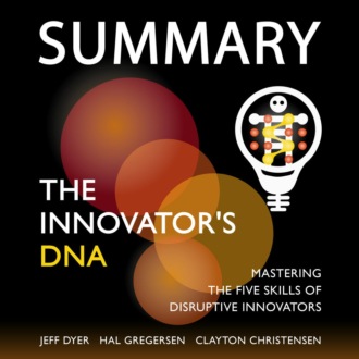 Summary: The Innovator’s DNA. Mastering the Five Skills of Disruptive Innovators. Jeff Dyer, Hal Gregersen, Clayton Christensen