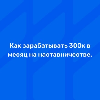 Как зарабатывать 300к в месяц на наставничестве