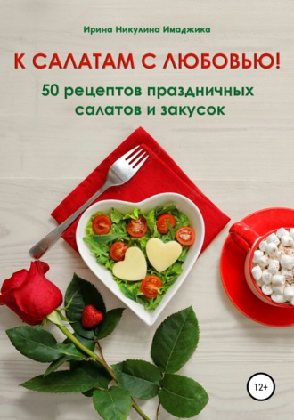К салатам с любовью! 50 рецептов праздничных салатов и закусок
