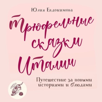 Трюфельные сказки Италии. Путешествие за новыми историями и блюдами