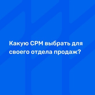 Какую СРМ выбрать для своего отдела продаж?