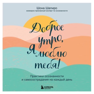 Доброе утро, я люблю тебя! Практики осознанности и самосострадания на каждый день
