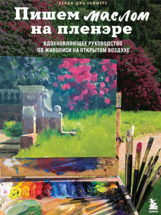 Пишем маслом на пленэре. Вдохновляющее руководство по живописи на открытом воздухе