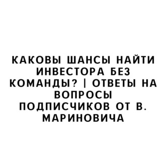 Каковы шансы найти инвестора без команды? | Ответы на вопросы подписчиков от В. Мариновича