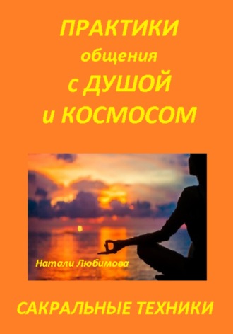 Практики общения с Душой, Духом, Родовыми Силами, Ангелами-Хранителями, своим Миром \/ Планетой, Силами Космоса. Сакральные техники