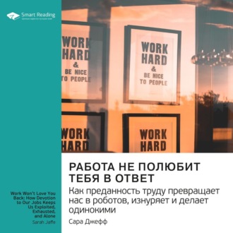 Ключевые идеи книги: Работа не полюбит тебя в ответ. Как преданность труду превращает нас в роботов, изнуряет и делает одинокими. Сара Джефф