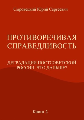 Противоречивая справедливость. Деградация постсоветской России. Что дальше? Книга 2