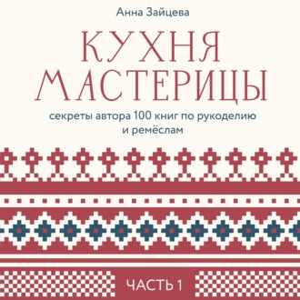 Кухня мастерицы: секреты автора 100 книг по рукоделию и ремёслам. Часть 1