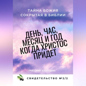 День, час, месяц и год, когда Христос придет. Свидетельство. №2 Часть 2. Тайна Божия, сокрытая в Библии