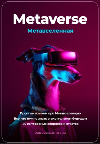 Metaverse. Метавселенная. Простым языком про Метавселенную. Все, что нужно знать о виртуальном будущем. 40 интересных вопросов и ответов