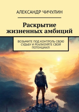 Раскрытие жизненных амбиций. Возьмите под контроль свою судьбу и реализуйте свой потенциал!