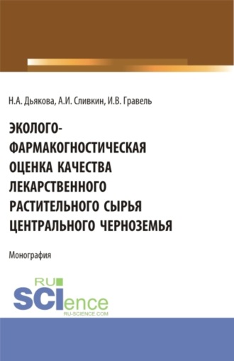 Эколого-фармакогностическая оценка качества лекарственного растительного сырья Центрального Черноземья. (Аспирантура, Ординатура, Специалитет). Монография.