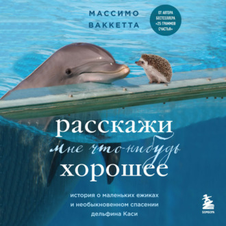 Расскажи мне что-нибудь хорошее. История о маленьких ежиках и необыкновенном спасении дельфина Каси