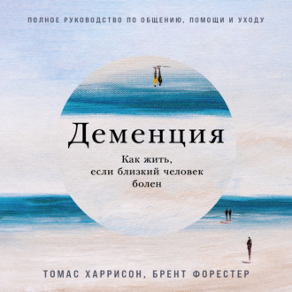 Деменция: Как жить, если близкий человек болен. Полное руководство по общению, помощи и уходу