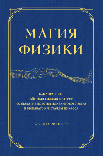 Магия физики. Как управлять тайными силами материи, создавать вещества из квантового мира и вызывать кристаллы из хаоса