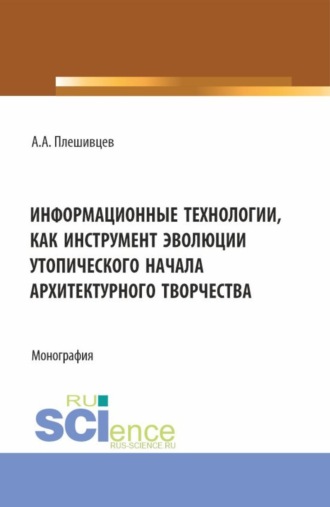 Информационные технологии, как инструмент эволюции утопического начала архитектурного творчества. (Аспирантура, Бакалавриат, Магистратура). Монография.