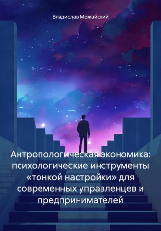 Антропологическая экономика. Психологические инструменты «тонкой настройки» для современных управленцев и предпринимателей