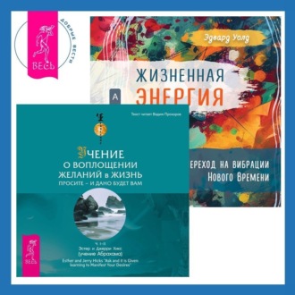 Жизненная Энергия. Переход на вибрации Нового Времени + Учение о воплощении желаний в жизнь. Просите – и дано вам будет.