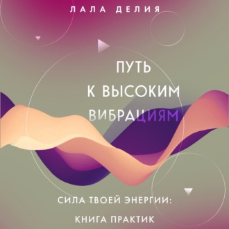 Путь к высоким вибрациям. Сила твоей энергии: книга практик