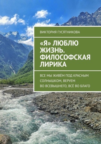 «Я» люблю жизнь. Философская лирика. Все мы живём под красным солнышком, веруем во всевышнего, всё во благо