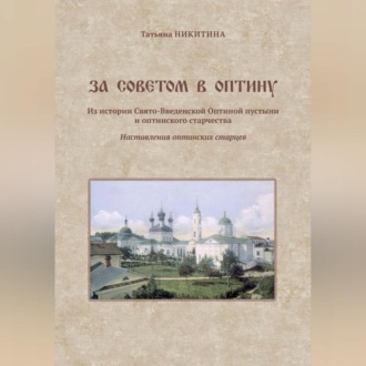 За советом в Оптину. Из истории Свято-Введенской Оптиной пустыни и оптинского старчества. Наставления оптинских старцев