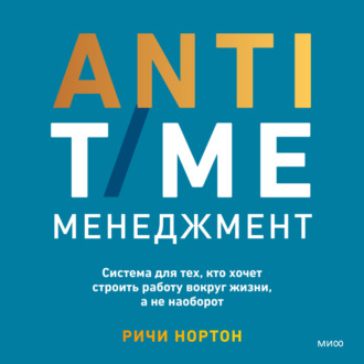 ANTI-TIME-менеджмент. Система для тех, кто хочет строить работу вокруг жизни, а не наоборот