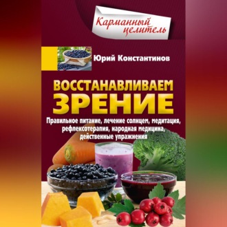 Восстанавливаем зрение. Правильное питание, лечение солнцем, медитация, рефлексотерапия, народная медицина, действенные упражнения