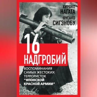 Шестнадцать надгробий. Воспоминания самых жестоких террористок «Японской Красной Армии»