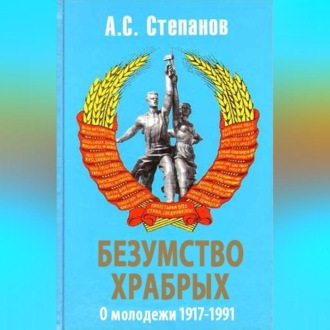 Безумство храбрых. О молодежи 1917 – 1991 годов