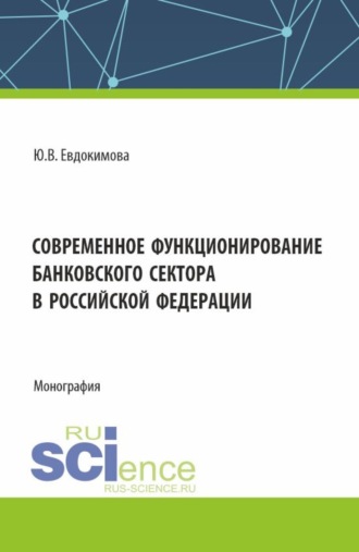 Современное функционирование банковского сектора в Российской Федерации. (Аспирантура, Бакалавриат, Магистратура, Специалитет). Монография.