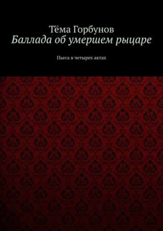 Баллада об умершем рыцаре. Пьеса в четырех актах