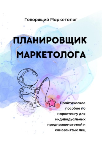 Планировщик маркетолога. Практическое пособие по маркетингу для индивидуальных предпринимателей и самозанятых лиц