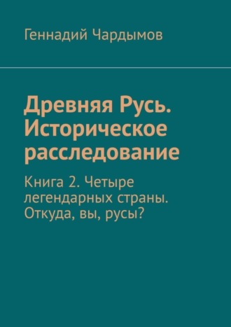 Древняя Русь. Историческое расследование. Книга 2. Четыре легендарных страны. Откуда, вы, русы?