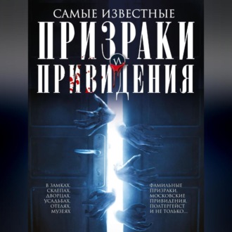 Самые известные призраки и привидения. В замках, склепах, дворцах, усадьбах, отелях, музеях. Фамильные призраки, московские привидения, полтергейст и не только…