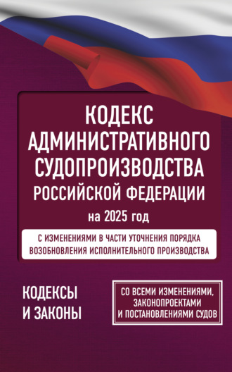 Кодекс административного судопроизводства Российской Федерации на 2025 год. Со всеми изменениями, законопроектами и постановлениями судов.