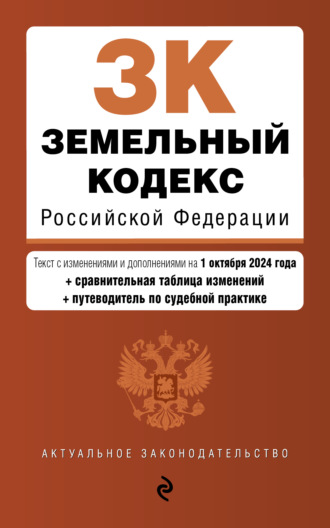 Земельный кодекс Российской Федерации. Текст с изменениями и дополнениями на 1 октября 2024 года + сравнительная таблица изменений + путеводитель по судебной практике