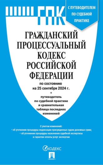 Гражданский процессуальный кодекс Российской Федерации по состоянию на 25 сентября 2024 г. + путеводитель по судебной практике и сравнительная таблица последних изменений