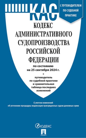 Кодекс административного судопроизводства Российской Федерации по состоянию на 25 сентября 2024 г. + путеводитель по судебной практике и сравнительная таблица последних изменений