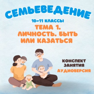 Семьеведение. 10-11 классы. Раздел 1 Готовность к созданию семьи. Тема 1. Личность. Быть или казаться